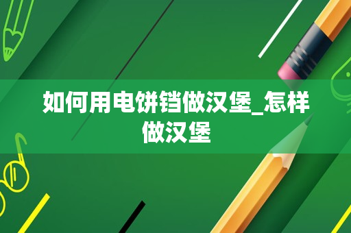 如何用电饼铛做汉堡_怎样做汉堡