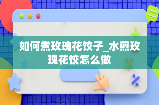 如何煮玫瑰花饺子_水煎玫瑰花饺怎么做