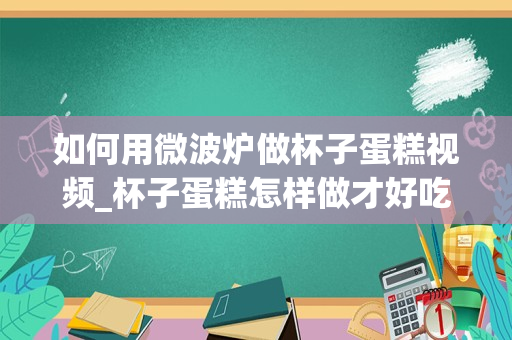 如何用微波炉做杯子蛋糕视频_杯子蛋糕怎样做才好吃？