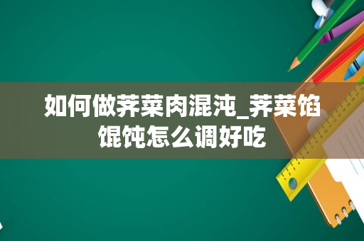 如何做荠菜肉混沌_荠菜馅馄饨怎么调好吃