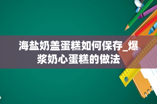 海盐奶盖蛋糕如何保存_爆浆奶心蛋糕的做法