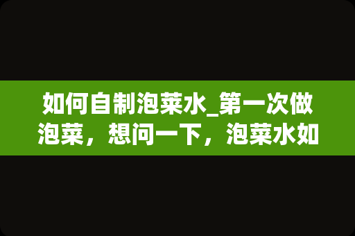 如何自制泡莱水_第一次做泡菜，想问一下，泡菜水如何制作？