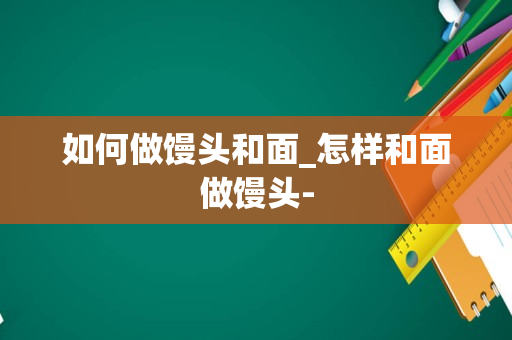 如何做馒头和面_怎样和面做馒头-