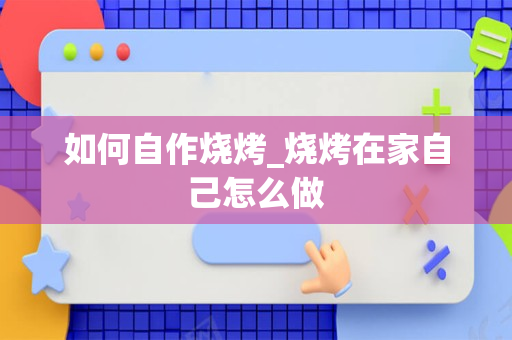 如何自作烧烤_烧烤在家自己怎么做