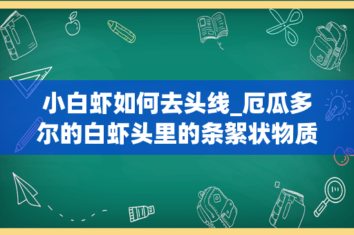 小白虾如何去头线_厄瓜多尔的白虾头里的条絮状物质是寄生虫吗？