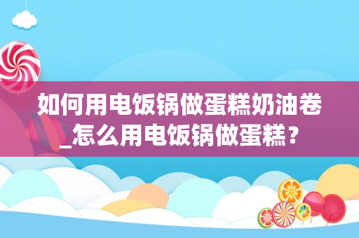 如何用电饭锅做蛋糕奶油卷_怎么用电饭锅做蛋糕？