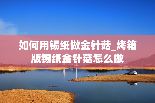 如何用锡纸做金针菇_烤箱版锡纸金针菇怎么做