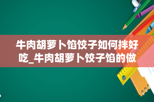 牛肉胡萝卜馅饺子如何拌好吃_牛肉胡萝卜饺子馅的做法和配料