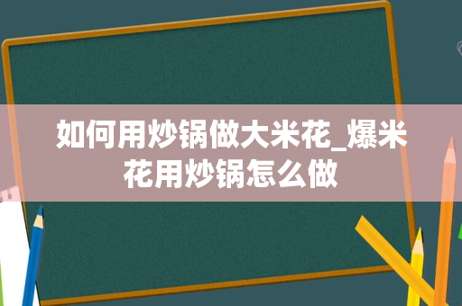 如何用炒锅做大米花_爆米花用炒锅怎么做