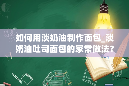 如何用淡奶油制作面包_淡奶油吐司面包的家常做法？