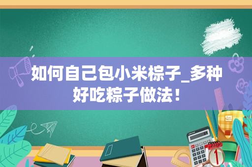 如何自己包小米棕子_多种好吃粽子做法！