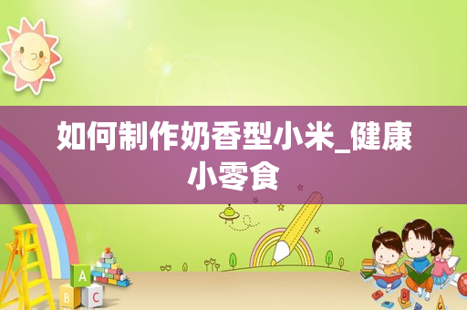 如何制作奶香型小米_健康小零食