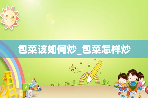 包菜该如何炒_包菜怎样炒