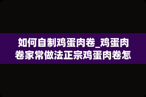 如何自制鸡蛋肉卷_鸡蛋肉卷家常做法正宗鸡蛋肉卷怎么做