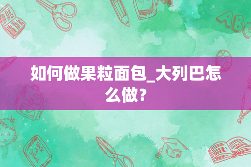 如何做果粒面包_大列巴怎么做？