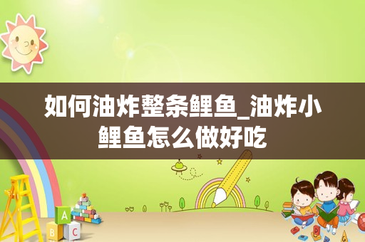 如何油炸整条鲤鱼_油炸小鲤鱼怎么做好吃