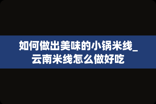 如何做出美味的小锅米线_云南米线怎么做好吃