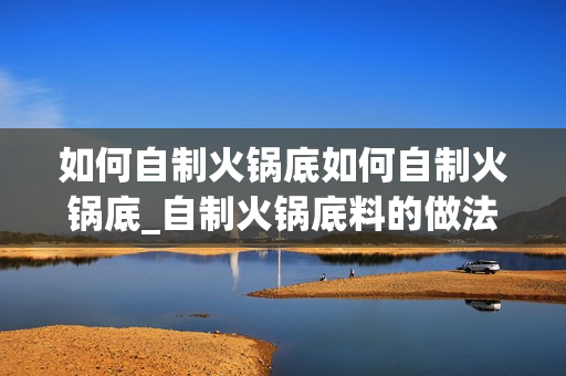 如何自制火锅底如何自制火锅底_自制火锅底料的做法