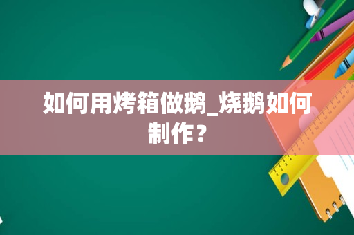 如何用烤箱做鹅_烧鹅如何制作？