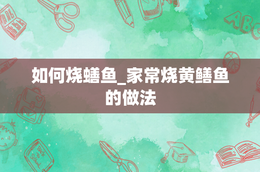 如何烧蟮鱼_家常烧黄鳝鱼的做法