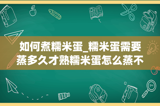 如何煮糯米蛋_糯米蛋需要蒸多久才熟糯米蛋怎么蒸不容易碎