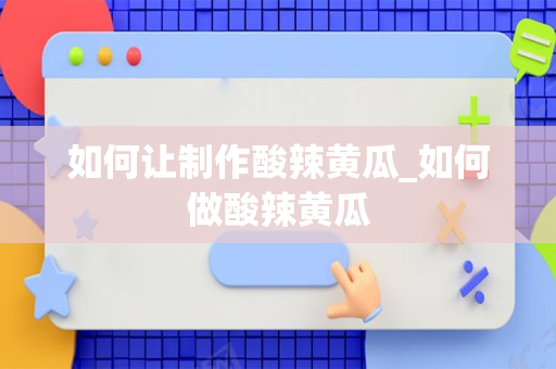 如何让制作酸辣黄瓜_如何做酸辣黄瓜