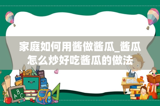 家庭如何用酱做酱瓜_酱瓜怎么炒好吃酱瓜的做法