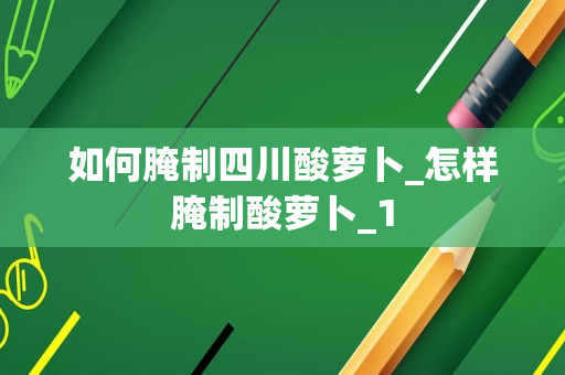 如何腌制四川酸萝卜_怎样腌制酸萝卜_1