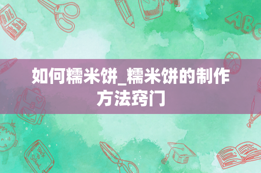 如何糯米饼_糯米饼的制作方法窍门
