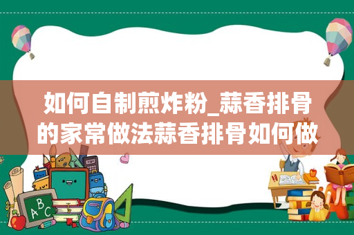 如何自制煎炸粉_蒜香排骨的家常做法蒜香排骨如何做