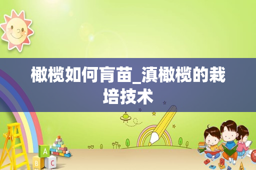橄榄如何肓苗_滇橄榄的栽培技术