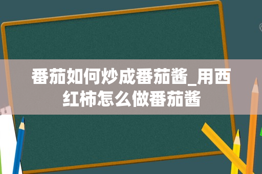 番茄如何炒成番茄酱_用西红柿怎么做番茄酱