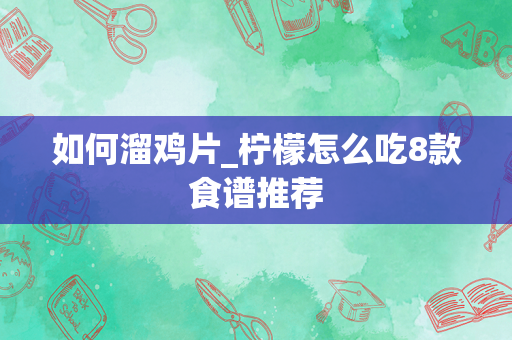 如何溜鸡片_柠檬怎么吃8款食谱推荐
