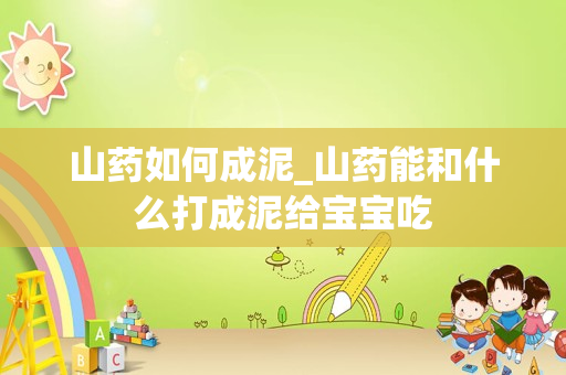 山药如何成泥_山药能和什么打成泥给宝宝吃
