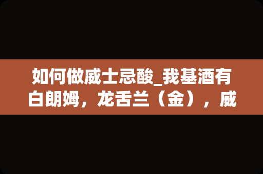 如何做威士忌酸_我基酒有白朗姆，龙舌兰（金），威士忌，黑方。糖浆有红糖，薄和，玫瑰，草莓，柠檬汁。我能做哪些鸡尾酒