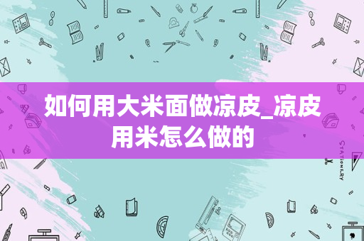 如何用大米面做凉皮_凉皮用米怎么做的