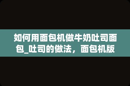 如何用面包机做牛奶吐司面包_吐司的做法，面包机版牛奶吐司怎么做好吃