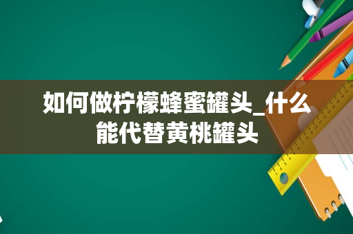 如何做柠檬蜂蜜罐头_什么能代替黄桃罐头