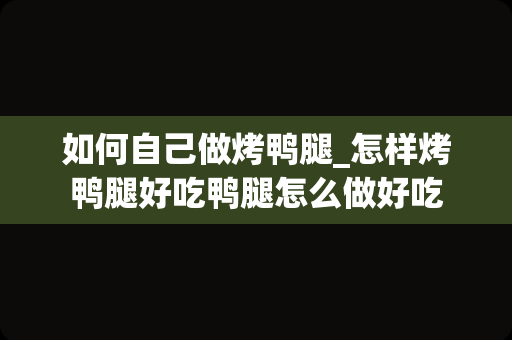 如何自己做烤鸭腿_怎样烤鸭腿好吃鸭腿怎么做好吃