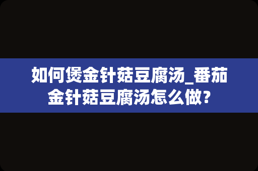 如何煲金针菇豆腐汤_番茄金针菇豆腐汤怎么做？