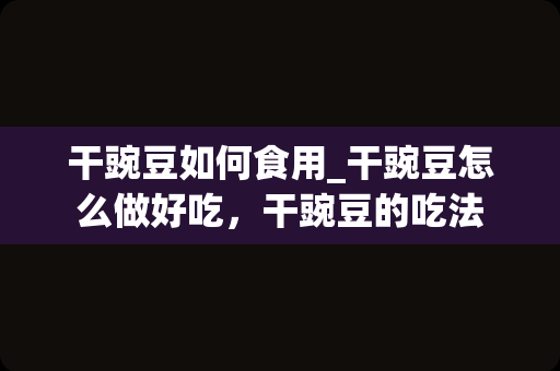 干豌豆如何食用_干豌豆怎么做好吃，干豌豆的吃法