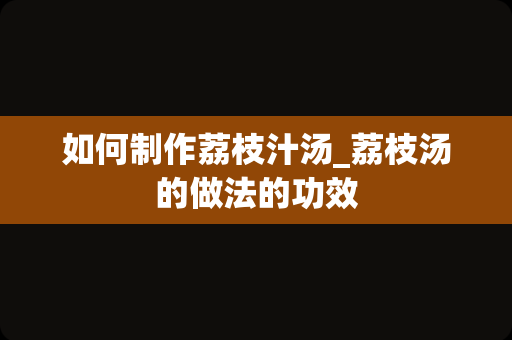 如何制作荔枝汁汤_荔枝汤的做法的功效