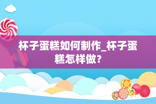 杯子蛋糕如何制作_杯子蛋糕怎样做？