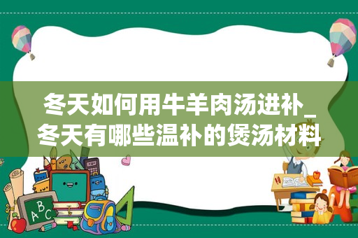 冬天如何用牛羊肉汤进补_冬天有哪些温补的煲汤材料？
