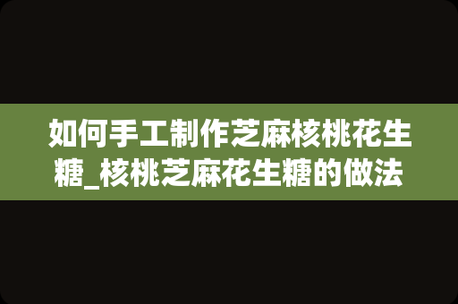如何手工制作芝麻核桃花生糖_核桃芝麻花生糖的做法步骤图，怎么做好吃