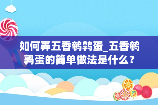 如何弄五香鹌鹑蛋_五香鹌鹑蛋的简单做法是什么？
