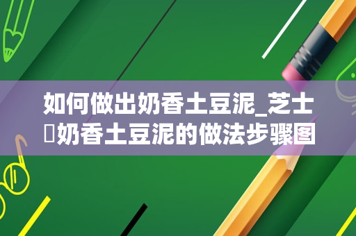 如何做出奶香土豆泥_芝士焗奶香土豆泥的做法步骤图，怎么做好吃