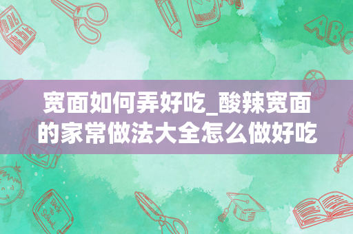 宽面如何弄好吃_酸辣宽面的家常做法大全怎么做好吃