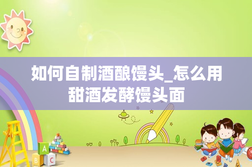 如何自制酒酿馒头_怎么用甜酒发酵馒头面