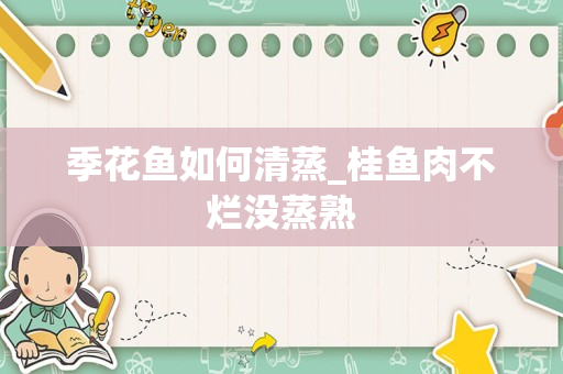 季花鱼如何清蒸_桂鱼肉不烂没蒸熟